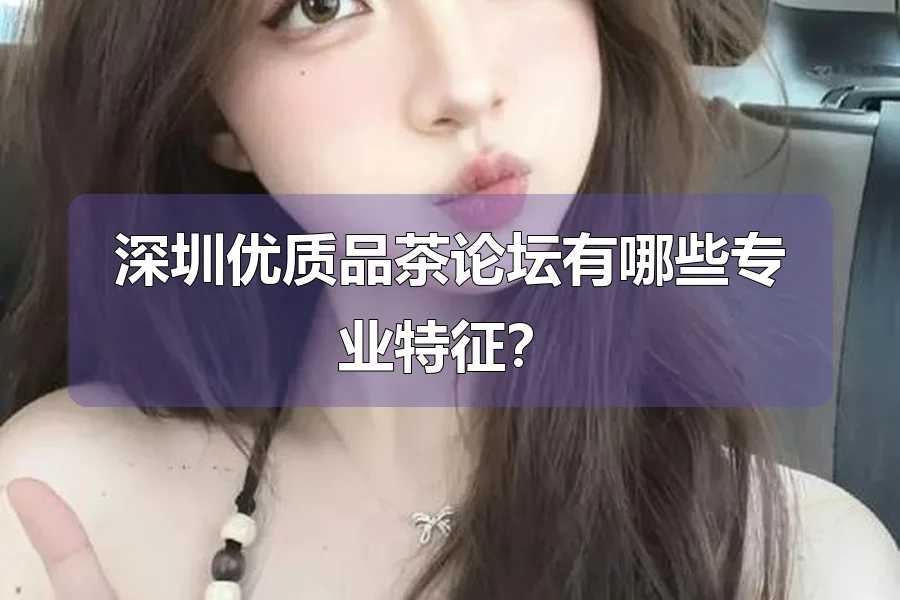 深圳优质品茶论坛有哪些专业特征?