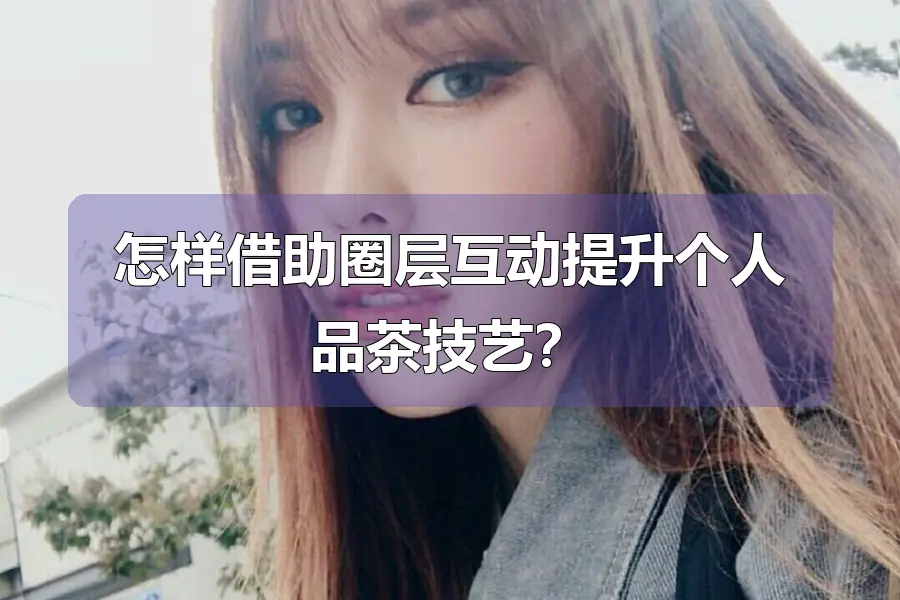 怎样借助圈层互动提升个人品茶技艺?